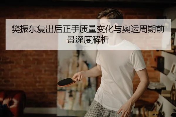 樊振东复出后正手质量变化与奥运周期前景深度解析