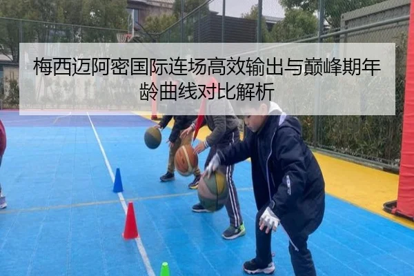 梅西迈阿密国际连场高效输出与巅峰期年龄曲线对比解析